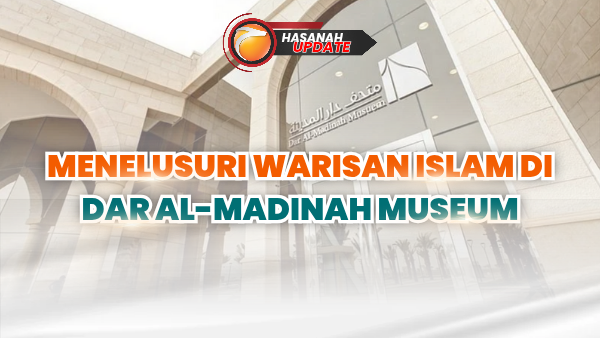 Menelusuri Warisan Islam di Dar Al-Madinah Museum